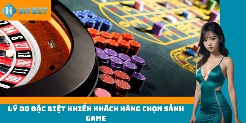 Lý do đặc biệt khiến khách hàng chọn sảnh game